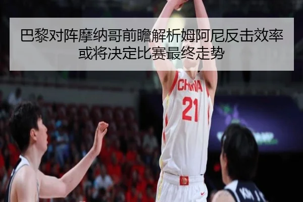 巴黎对阵摩纳哥前瞻解析姆阿尼反击效率或将决定比赛最终走势