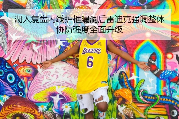 湖人复盘内线护框漏洞后雷迪克强调整体协防强度全面升级