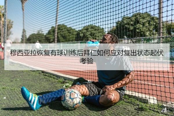 穆西亚拉恢复有球训练后拜仁如何应对复出状态起伏考验
